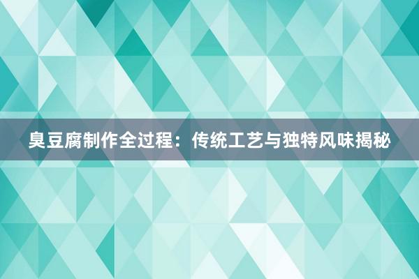 臭豆腐制作全过程：传统工艺与独特风味揭秘