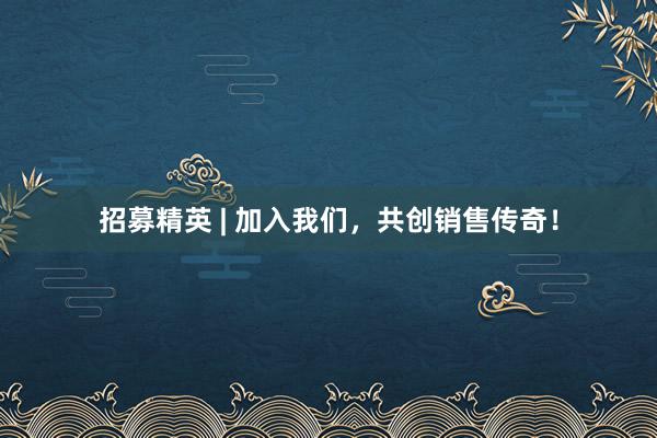 招募精英 | 加入我们，共创销售传奇！