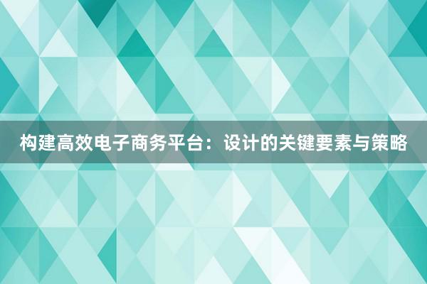 构建高效电子商务平台：设计的关键要素与策略