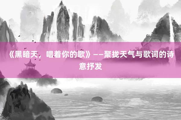 《黑暗天，唱着你的歌》——聚拢天气与歌词的诗意抒发